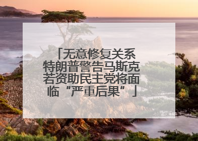 无意修复关系 特朗普警告马斯克若资助民主党将面临“严重后果”