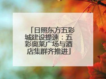 日照东方五彩城建设提速：五彩奥莱广场与酒店集群齐推进