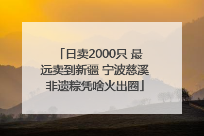 日卖2000只 最远卖到新疆 宁波慈溪非遗粽凭啥火出圈