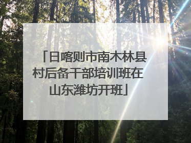 日喀则市南木林县村后备干部培训班在山东潍坊开班