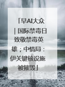 早AI大众｜国际禁毒日 致敬禁毒英雄；中情局：伊关键核设施被摧毁