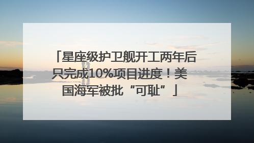 星座级护卫舰开工两年后只完成10%项目进度！美国海军被批“可耻”
