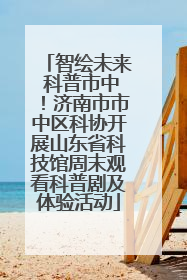 智绘未来 科普市中！济南市市中区科协开展山东省科技馆周末观看科普剧及体验活动