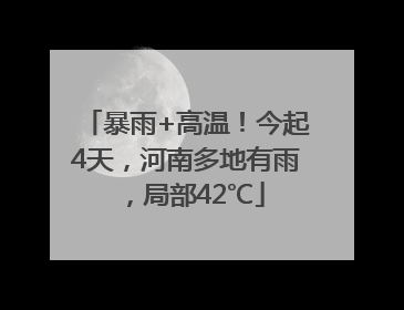 暴雨+高温！今起4天，河南多地有雨，局部42℃