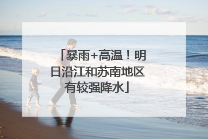 暴雨+高温！明日沿江和苏南地区有较强降水