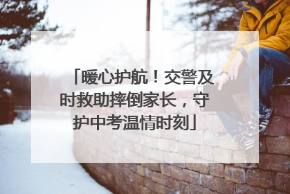 暖心护航！交警及时救助摔倒家长，守护中考温情时刻