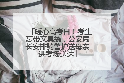 暖心高考日！考生忘带文具袋，公安局长安排骑警护送母亲进考场送达