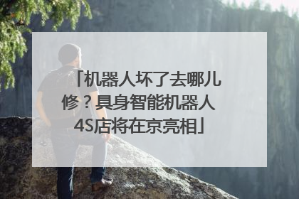 机器人坏了去哪儿修？具身智能机器人4S店将在京亮相