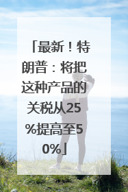 最新！特朗普：将把这种产品的关税从25%提高至50%