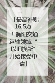 最高补贴16.5万！衡阳交通运输领域“以旧换新”开始接受申请