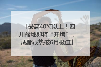 最高40℃以上！四川盆地即将“开烤”，成都或热破6月极值