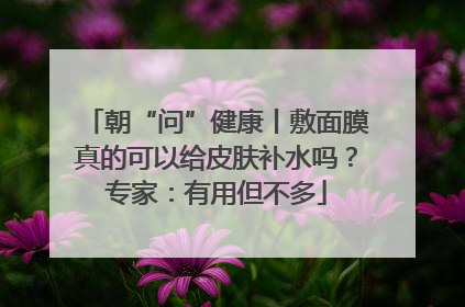 朝“问”健康丨敷面膜真的可以给皮肤补水吗？专家：有用但不多