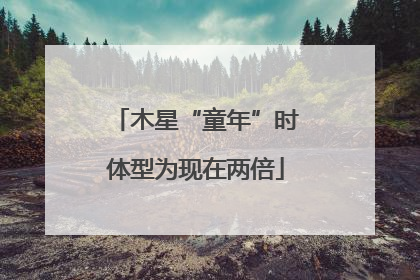 木星“童年”时体型为现在两倍
