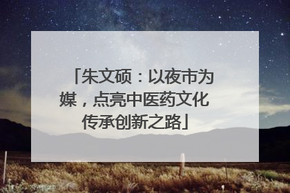 朱文硕：以夜市为媒，点亮中医药文化传承创新之路