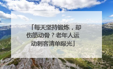 每天坚持锻炼，却伤筋动骨？老年人运动刺客清单曝光