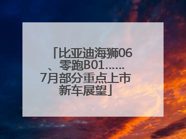 比亚迪海狮06、零跑B01……7月部分重点上市新车展望