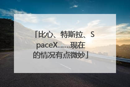 比心、特斯拉、SpaceX……现在的情况有点微妙