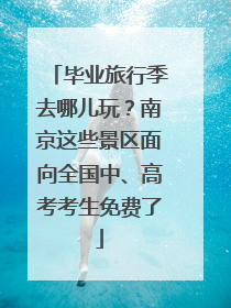 毕业旅行季去哪儿玩？南京这些景区面向全国中、高考考生免费了