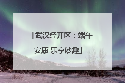 武汉经开区：端午安康 乐享妙趣