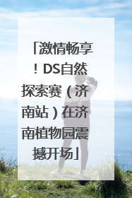 激情畅享！DS自然探索赛（济南站）在济南植物园震撼开场