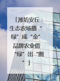 潍坊安丘：生态农场播“绿”成“金” 品牌农业借“绿”出“圈”