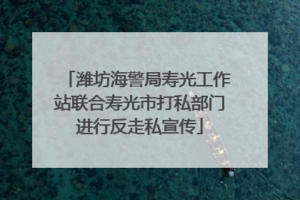 潍坊海警局寿光工作站联合寿光市打私部门进行反走私宣传