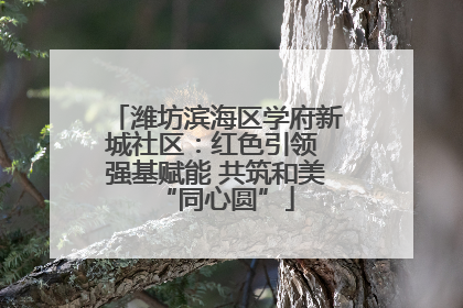 潍坊滨海区学府新城社区：红色引领 强基赋能 共筑和美“同心圆”