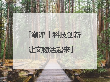 潮评丨科技创新让文物活起来