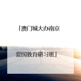 澳门城大办南京爱国教育研习班