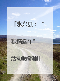 永兴县：“粽情端午” 活动暖邻里