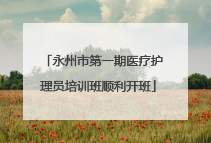 永州市第一期医疗护理员培训班顺利开班
