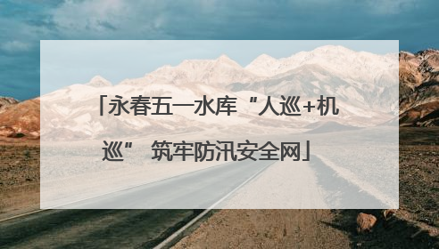永春五一水库“人巡+机巡” 筑牢防汛安全网