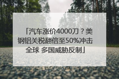 汽车涨价4000刀？美钢铝关税翻倍至50%冲击全球 多国威胁反制