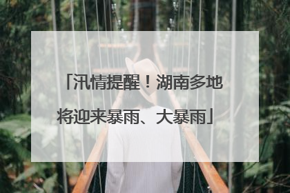 汛情提醒！湖南多地将迎来暴雨、大暴雨