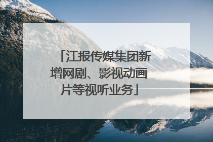 江报传媒集团新增网剧、影视动画片等视听业务