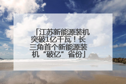 江苏新能源装机突破1亿千瓦！长三角首个新能源装机“破亿”省份