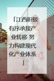 江西积极有序承接产业转移 努力构建现代化产业体系
