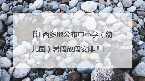 江西多地公布中小学（幼儿园）暑假放假安排！
