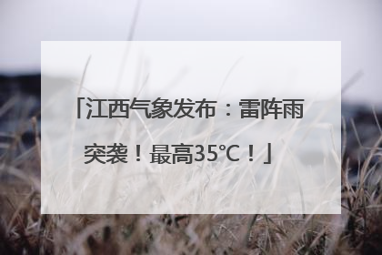 江西气象发布：雷阵雨突袭！最高35℃！
