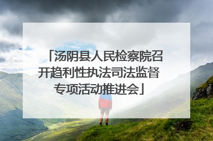 汤阴县人民检察院召开趋利性执法司法监督专项活动推进会