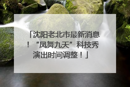 沈阳老北市最新消息！“凤舞九天”科技秀演出时间调整！