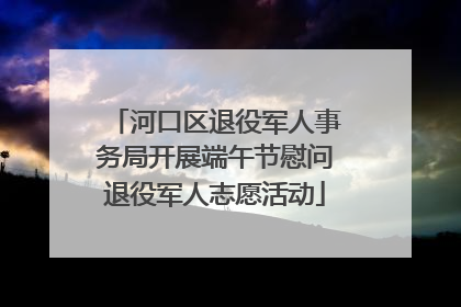 河口区退役军人事务局开展端午节慰问退役军人志愿活动