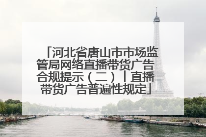 河北省唐山市市场监管局网络直播带货广告合规提示（二）︱直播带货广告普遍性规定