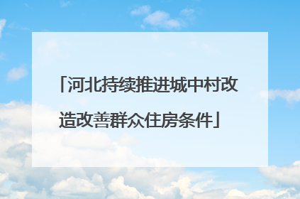 河北持续推进城中村改造改善群众住房条件