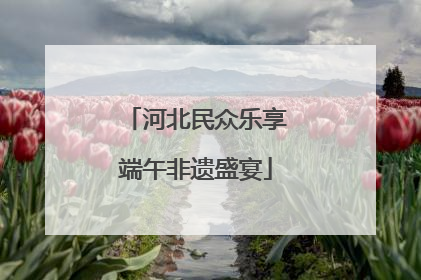河北民众乐享端午非遗盛宴