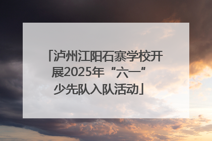 泸州江阳石寨学校开展2025年“六一”少先队入队活动