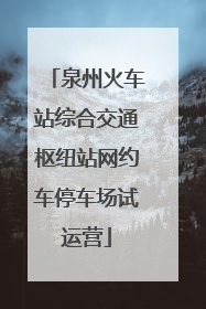 泉州火车站综合交通枢纽站网约车停车场试运营