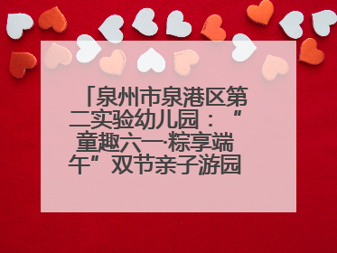 泉州市泉港区第二实验幼儿园：“童趣六一·粽享端午”双节亲子游园会欢乐开启