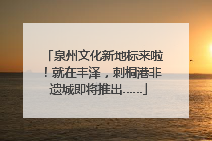 泉州文化新地标来啦！就在丰泽，刺桐港非遗城即将推出……