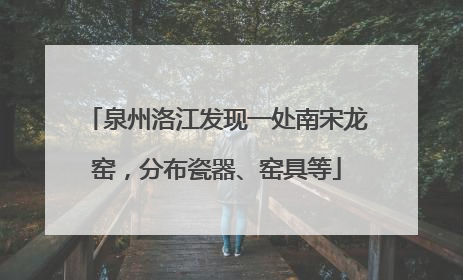 泉州洛江发现一处南宋龙窑，分布瓷器、窑具等